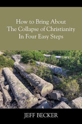How to Bring About the Collapse of Christianity In Four Easy Steps by Jeff Becker