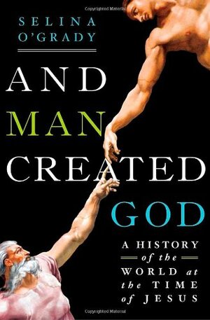 And Man Created God: A History of the World at the Time of Jesus by Selina O'Grady