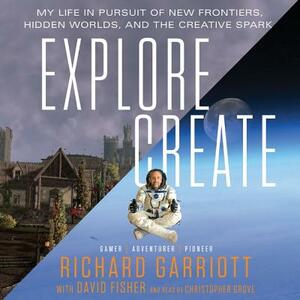Explore\/Create: My Life in Pursuit of New Frontiers, Hidden Worlds, and the Creative Spark by Richard Garriott
