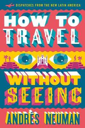 How to Travel without Seeing: Dispatches from the New Latin America by Andrés Neuman, Jeffrey Lawrence