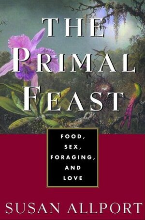 The Primal Feast: Food, Sex, Foraging, and Love by Susan Allport