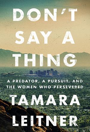 Don't Say a Thing: A Predator, a Pursuit, and the Women Who Persevered by Tamara Leitner