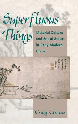 Superfluous Things: Material Culture and Social Status in Early Modern China by Craig Clunas