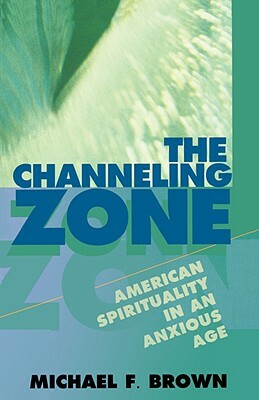 The Channeling Zone: American Spirituality in an Anxious Age by Michael F. Brown