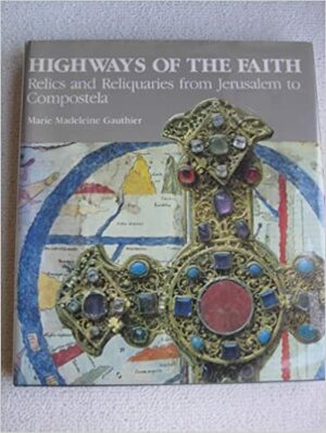 Highways of the Faith: Relics and Reliquaries from Jerusalem to Compostela by Marie-Madeleine Gauthier
