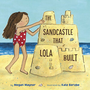 The Sandcastle That Lola Built by Megan Maynor, Kate Berube