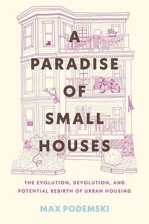 A Paradise of Small Houses: The Evolution, Devolution, and Potential Rebirth of Urban Housing by Max Podemski
