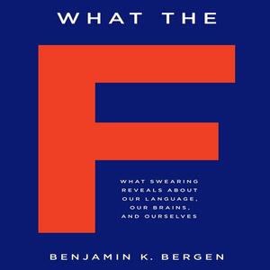 What the F: What Swearing Reveals About Our Language, Our Brains, and Ourselves by Benjamin K. Bergen