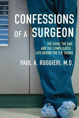 Confessions of a Surgeon: The Good, the Bad, and the Complicated...Life Behind the O.R. Doors by Paul A. Ruggieri