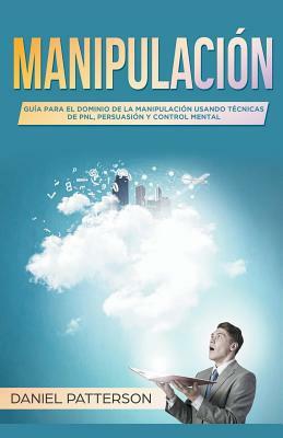 Manipulación: Guía para el Dominio de la Manipulación Usando Técnicas de PNL, Persuasión y Control Mental by Daniel Patterson
