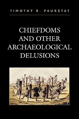 Chiefdoms and Other Archaeological Delusions by Timothy R. Pauketat
