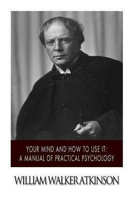 Your Mind and How to Use it: A Manual of Practical Psychology by William Walker Atkinson