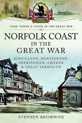 Norfolk Coast in the Great War: King's Lynn, Hunstanton, Sheringham, Cromer and Great Yarmouth by Stephen Browning