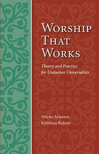 Worship That Works: Theory and Practice for Unitarian Universalists by Wayne Arnason, Kathleen Rolenz