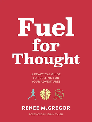 Fuel for Thought: A practical guide to fuelling for your adventures by Renee McGregor