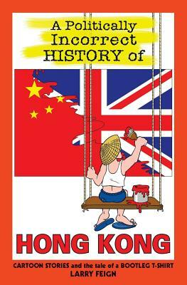 A Politically Incorrect History of Hong Kong: Cartoon stories and the tale of a bootleg t-shirt by Larry Feign