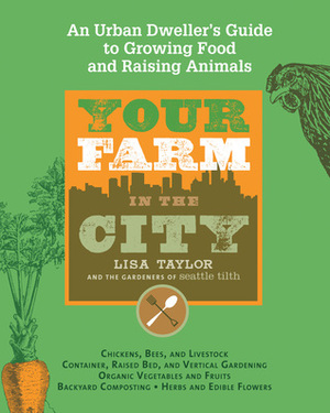 Your Farm in the City: An Urban Dweller's Guide to Growing Food and Raising Animals by Lisa Taylor, The Gardeners of Seattle Tilth