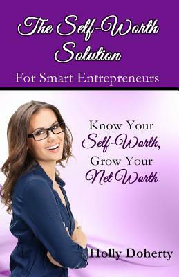 The Self-Worth Solution for Smart Entrepreneurs: Know Your Self-Worth, Grow Your Net Worth by Holly Doherty