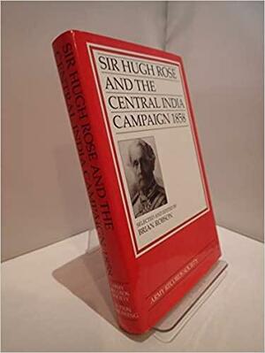 Sir Hugh Rose and the Central India Campaign, 1858 by Brian Robson