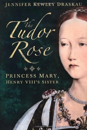 The Tudor Rose: Princess Mary, Henry VIII's Sister by Jennifer Kewley Draskau