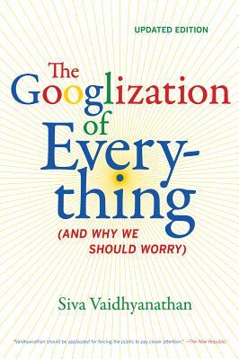 The Googlization of Everything: (and Why We Should Worry) by Siva Vaidhyanathan