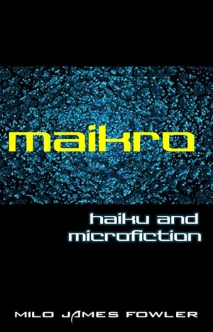 Maikro: Haiku and Microfiction by Milo James Fowler