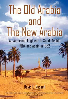 The Old Arabia and the New Arabia: An American Engineer in Saudi Arabia 1954 and Again in 1982 by David E. Russell