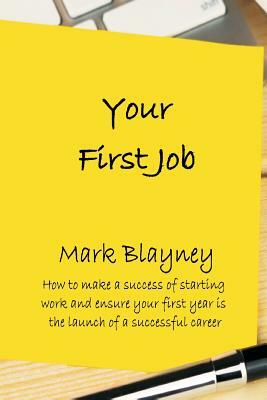 Your First Job: How to make a success of starting work and ensure your first year is the launch of a successful career by Mark Blayney