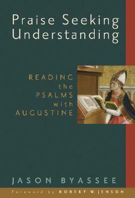 Praise Seeking Understanding: Reading the Psalms with Augustine by Jason Byassee