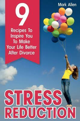 Stress Reduction: 9 Recipes To Inspire You To Make Your Life Better After Divorce by Mark Allen