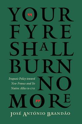 Your Fyre Shall Burn No More: Iroquois Policy Toward New France and Its Native Allies to 1701 by José António Brandão