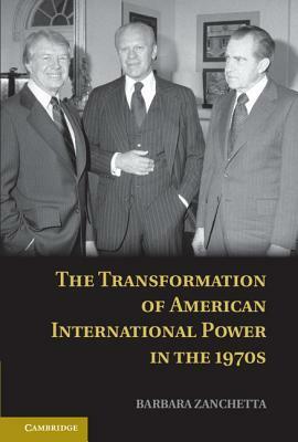 The Transformation of American International Power in the 1970s by Barbara Zanchetta