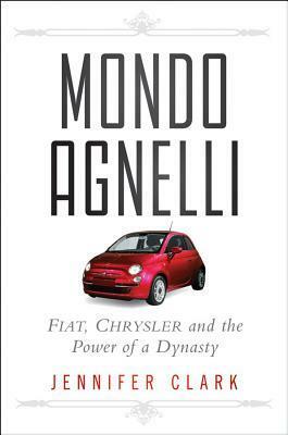 Mondo Agnelli: Fiat, Chrysler, and the Power of a Dynasty by Jennifer Clark
