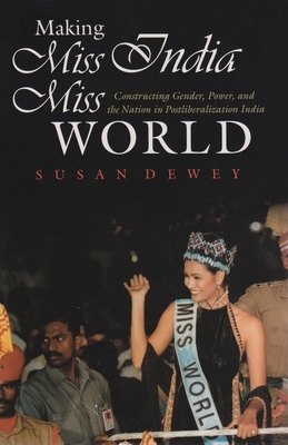 Making Miss India Miss World: Constructing Gender, Power, and the Nation in Postliberalization India by Susan Dewey