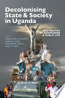 Decolonising State and Society in Uganda: The Politics of Knowledge and Public Life by Edgar C. Taylor, Katherine Bruce-Lockhart, Jonathon L. Earle, Nakanyike Musisi