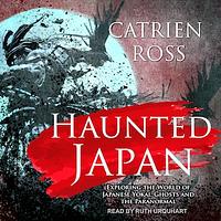 Haunted Japan: Exploring the World of Japanese Yokai, Ghosts and the Paranormal by Catrien Ross