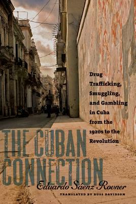 The Cuban Connection: Drug Trafficking, Smuggling, and Gambling in Cuba from the 1920s to the Revolution by Eduardo Sáenz Rovner