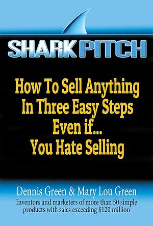 Shark Pitch: How to sell anything in three easy steps even if... you hate selling by Mary Lou Green, Dennis Green