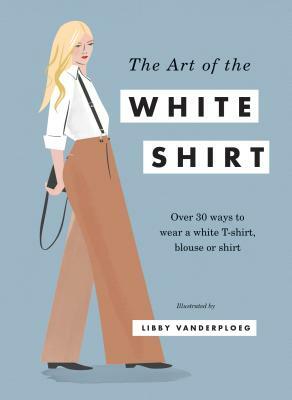 The Art of the White Shirt: Over 30 Ways to Wear a White T-Shirt, Blouse or Shirt by 