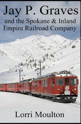 Jay P. Graves and the Spokane & Inland Empire Railroad Company by Lorri Moulton