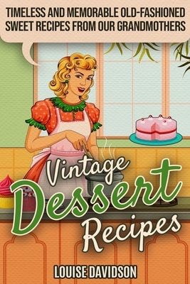 Vintage Dessert Recipes: Timeless and Memorable Old-Fashioned Sweet Recipes from Our Grandmothers by Louise Davidson