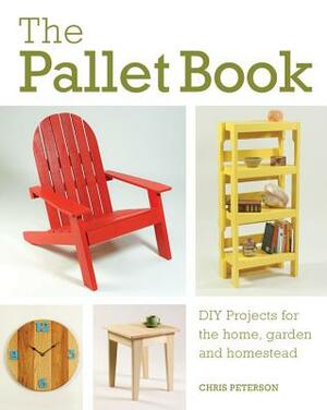 The Pallet Book: DIY Projects for the Home, Garden, and Homestead by Chris Peterson