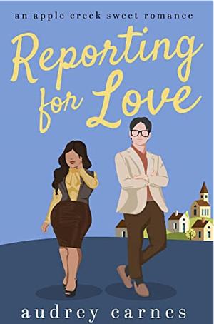 Reporting for Love: a small-town, second-chance, enemies-to-lovers, sweet/clean romance (Apple Creek Sweet Romance Book 5) by Audrey Carnes