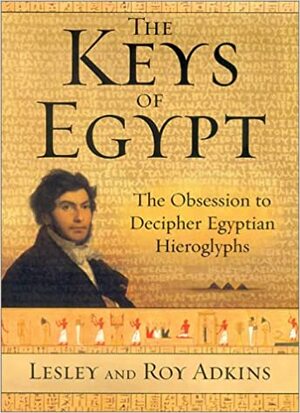 The Keys of Egypt: The Obsession to Decipher Egyptian Hieroglyphs by Lesley Adkins, Roy A. Adkins