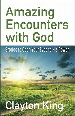Amazing Encounters with God: Stories to Open Your Eyes to His Power by Clayton King
