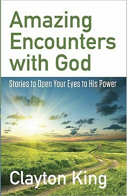 Amazing Encounters with God: Stories to Open Your Eyes to His Power by Clayton King