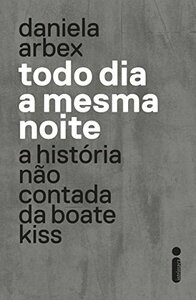 Todo dia a mesma noite: A história não contada da Boate Kiss by Daniela Arbex