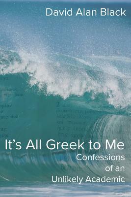 It's All Greek to Me: Confessions of an Unlikely Academic by David Alan Black