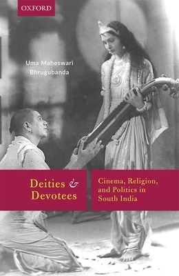 Deities and Devotees: Cinema, Religion, and Politics in South India by Uma Maheswari Bhrugubanda