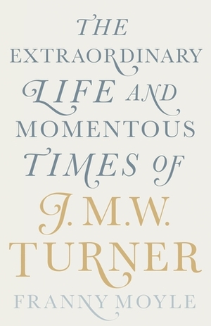 Turner: The Extraordinary Life and Momentous Times of J. M. W. Turner by Franny Moyle
